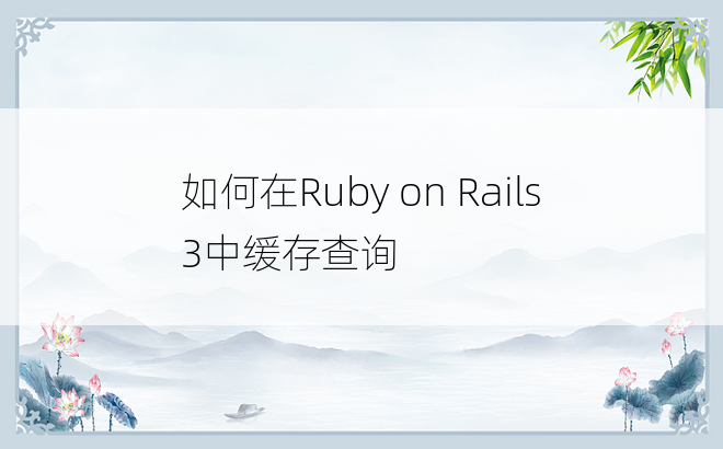 如何在Ruby on Rails 3中缓存查询