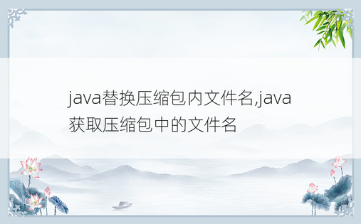 java替换压缩包内文件名,java获取压缩包中的文件名