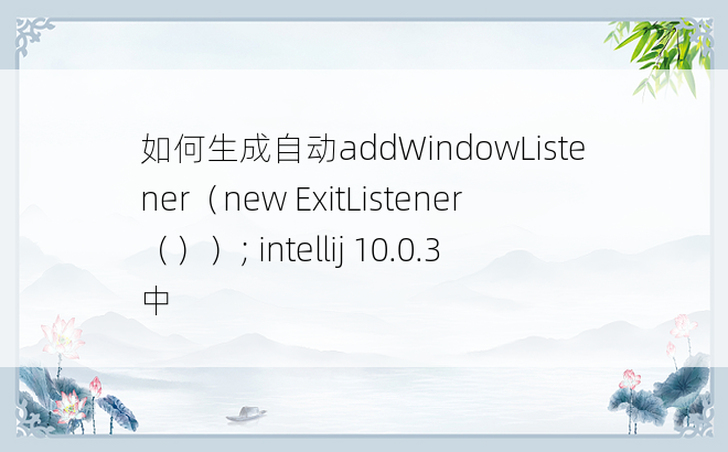 如何生成自动addWindowListener（new ExitListener（））; intellij 10.0.3中