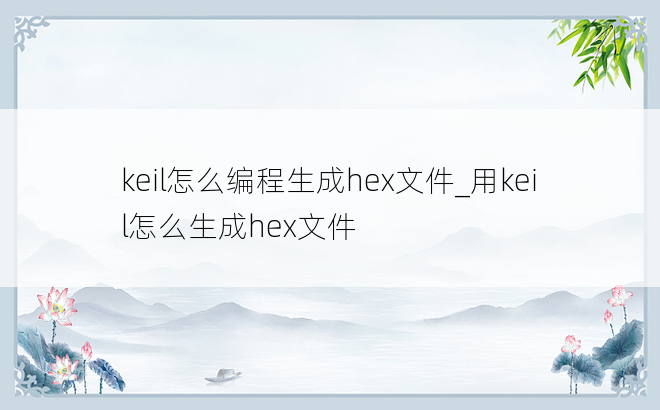 keil怎么编程生成hex文件_用keil怎么生成hex文件