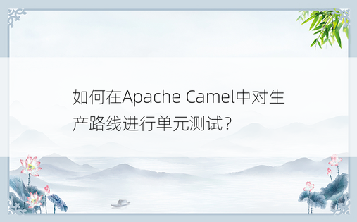 如何在Apache Camel中对生产路线进行单元测试？