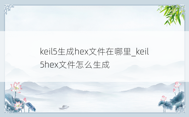 keil5生成hex文件在哪里_keil5hex文件怎么生成