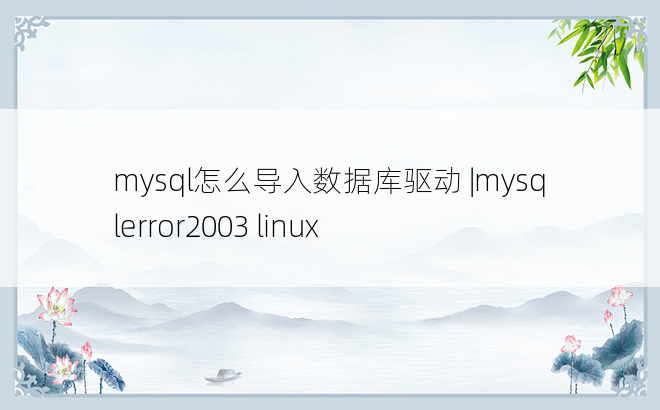 mysql怎么导入数据库驱动 |mysqlerror2003 linux