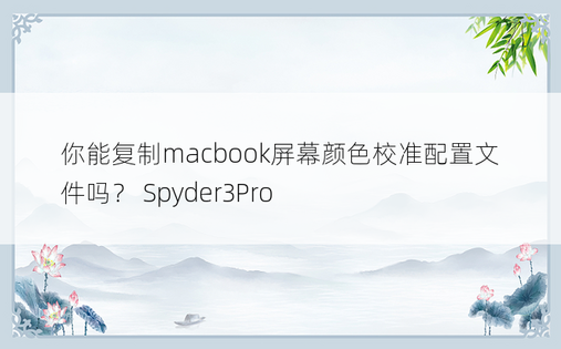 你能复制macbook屏幕颜色校准配置文件吗？ Spyder3Pro