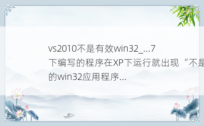 vs2010不是有效win32_...7下编写的程序在XP下运行就出现“不是有效的win32应用程序...