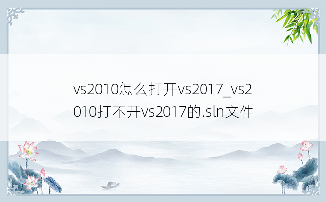 vs2010怎么打开vs2017_vs2010打不开vs2017的.sln文件