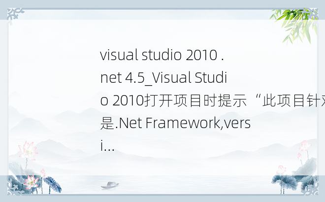 visual studio 2010 .net 4.5_Visual Studio 2010打开项目时提示“此项目针对的是.Net Framework,versi...