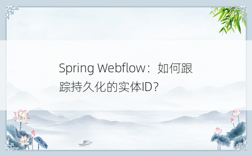 Spring Webflow：如何跟踪持久化的实体ID？