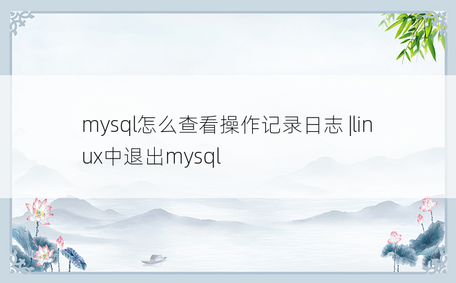 mysql怎么查看操作记录日志 |linux中退出mysql