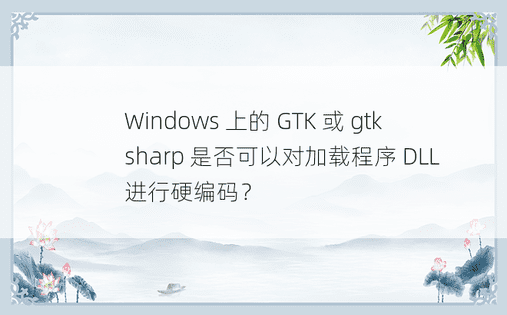 Windows 上的 GTK 或 gtksharp 是否可以对加载程序 DLL 进行硬编码？ 