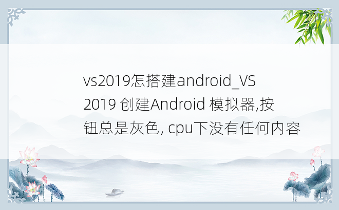 vs2019怎搭建android_VS 2019 创建Android 模拟器,按钮总是灰色, cpu下没有任何内容