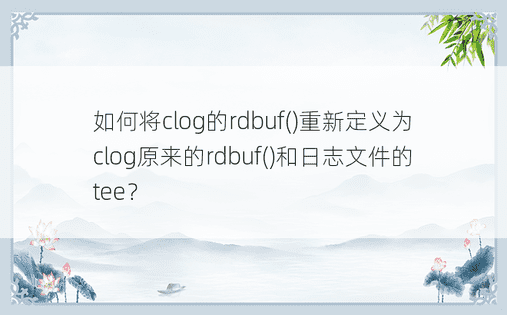 如何将clog的rdbuf()重新定义为clog原来的rdbuf()和日志文件的tee？ 