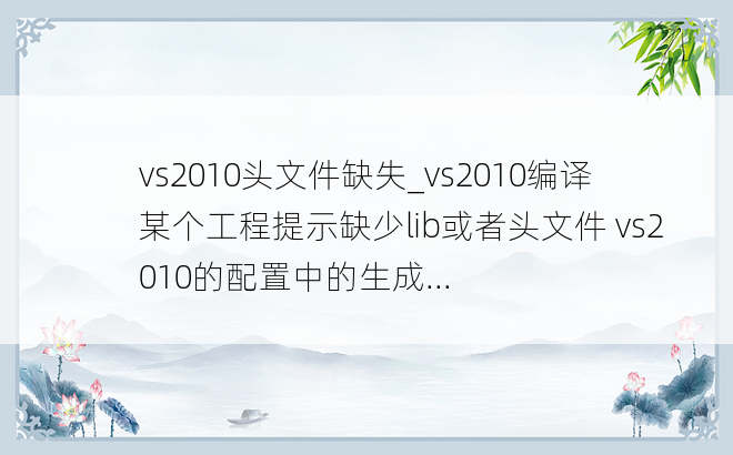 vs2010头文件缺失_vs2010编译某个工程提示缺少lib或者头文件 vs2010的配置中的生成...