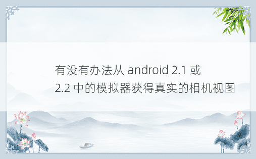 有没有办法从 android 2.1 或 2.2 中的模拟器获得真实的相机视图