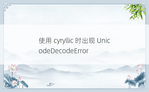 使用 cyryllic 时出现 UnicodeDecodeError