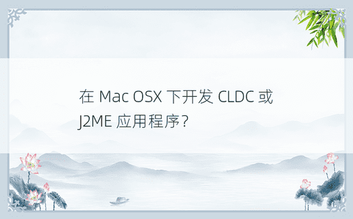 在 Mac OSX 下开发 CLDC 或 J2ME 应用程序？ 