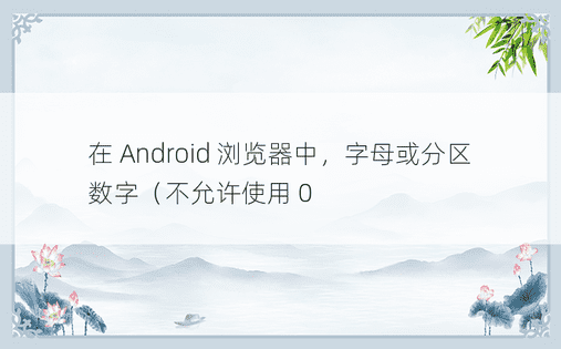在 Android 浏览器中，字母或分区数字（不允许使用 0