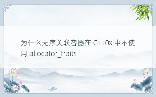 为什么无序关联容器在 C++0x 中不使用 allocator_traits 
