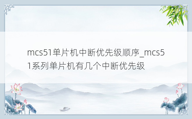 mcs51单片机中断优先级顺序_mcs51系列单片机有几个中断优先级