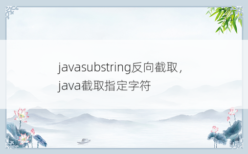 javasubstring反向截取，java截取指定字符