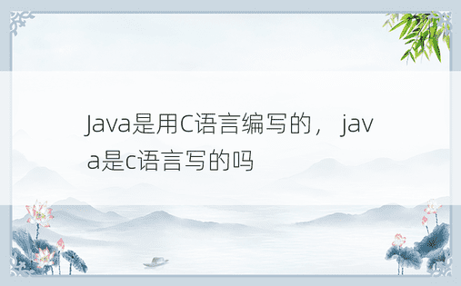 Java是用C语言编写的， java是c语言写的吗