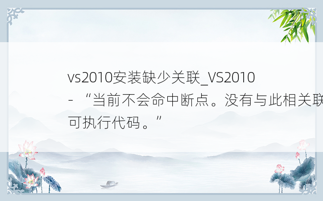 vs2010安装缺少关联_VS2010 - “当前不会命中断点。没有与此相关联的可执行代码。”