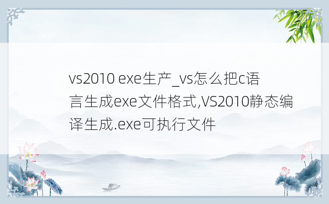 vs2010 exe生产_vs怎么把c语言生成exe文件格式,VS2010静态编译生成.exe可执行文件