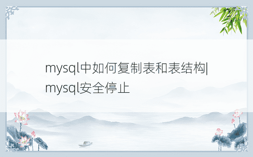 mysql中如何复制表和表结构| mysql安全停止