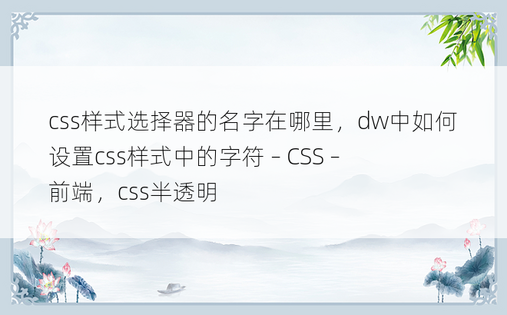 css样式选择器的名字在哪里，dw中如何设置css样式中的字符 – CSS – 前端，css半透明