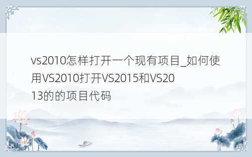 vs2010怎样打开一个现有项目_如何使用VS2010打开VS2015和VS2013的的项目代码