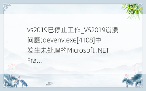 vs2019已停止工作_VS2019崩溃问题;devenv.exe[4108]中发生未处理的Microsoft .NET Fra...