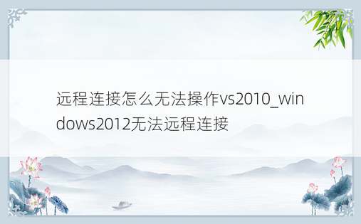 远程连接怎么无法操作vs2010_windows2012无法远程连接