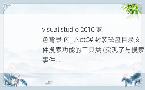 visual studio 2010 蓝色背景 闪_.NetC# 封装磁盘目录文件搜索功能的工具类 (实现了与搜索相关的事件...
