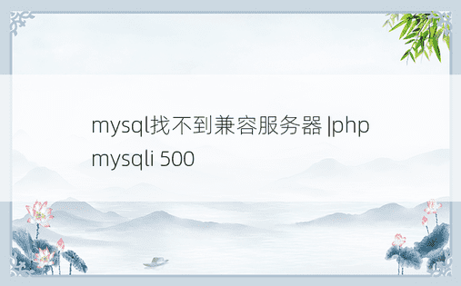 mysql找不到兼容服务器 |php mysqli 500