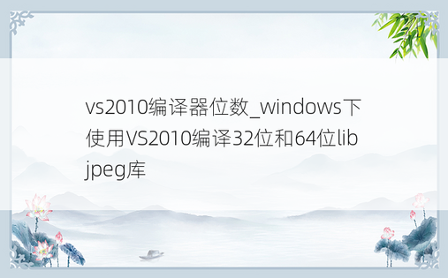 vs2010编译器位数_windows下使用VS2010编译32位和64位libjpeg库