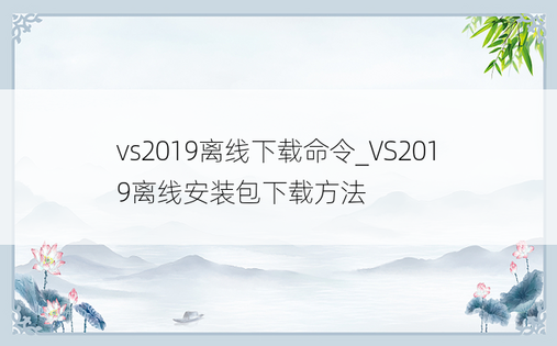 vs2019离线下载命令_VS2019离线安装包下载方法
