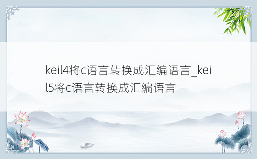 keil4将c语言转换成汇编语言_keil5将c语言转换成汇编语言