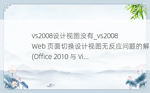 vs2008设计视图没有_vs2008 Web 页面切换设计视图无反应问题的解决(Office 2010 与 Vi...