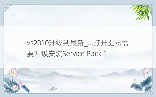 vs2010升级到最新_...打开提示需要升级安装Service Pack 1