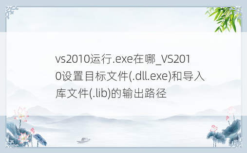 vs2010运行.exe在哪_VS2010设置目标文件(.dll.exe)和导入库文件(.lib)的输出路径