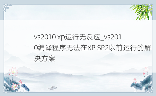 vs2010 xp运行无反应_vs2010编译程序无法在XP SP2以前运行的解决方案