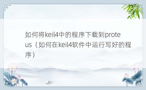如何将keil4中的程序下载到proteus（如何在keil4软件中运行写好的程序）