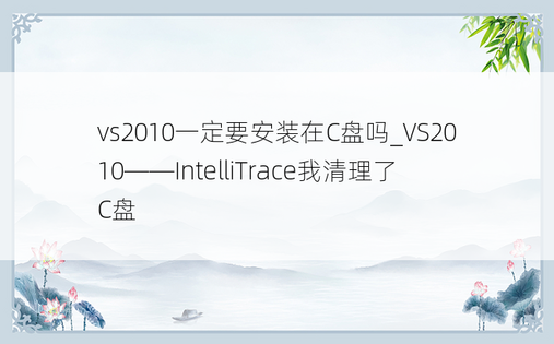 vs2010一定要安装在C盘吗_VS2010——IntelliTrace我清理了C盘
