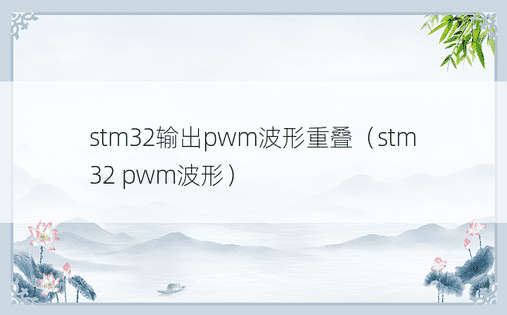 stm32输出pwm波形重叠（stm32 pwm波形） 