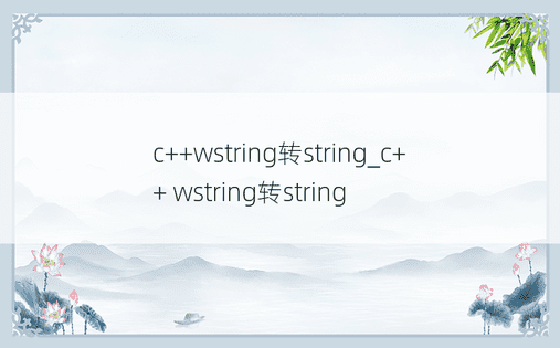 c++wstring转string_c++ wstring转string