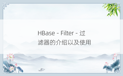 HBase - Filter - 过滤器的介绍以及使用