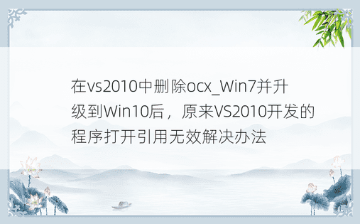 在vs2010中删除ocx_Win7并升级到Win10后，原来VS2010开发的程序打开引用无效解决办法