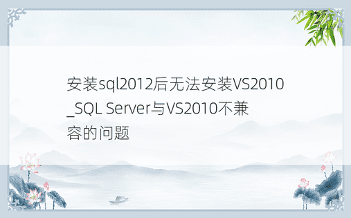 安装sql2012后无法安装VS2010_SQL Server与VS2010不兼容的问题