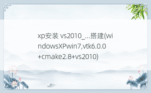 xp安装 vs2010_...搭建(windowsXPwin7,vtk6.0.0+cmake2.8+vs2010)