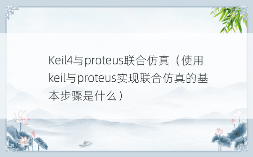 Keil4与proteus联合仿真（使用keil与proteus实现联合仿真的基本步骤是什么）
